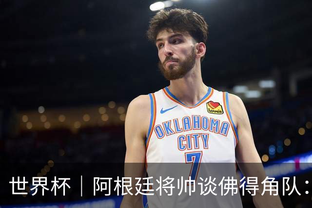 世界杯｜阿根廷将帅谈佛得角队：难缠、强大……
