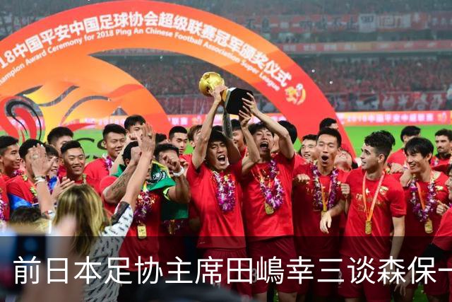 前日本足协主席田嶋幸三谈森保一续约传闻：这是合理的决定