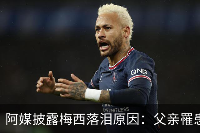 阿媒披露梅西落泪原因：父亲罹患结肠癌 近期病情恶化