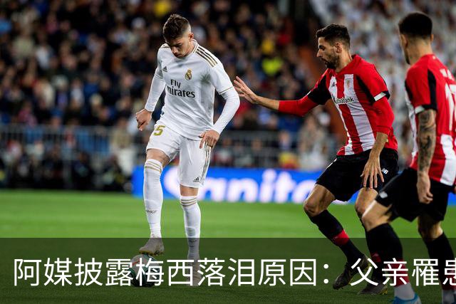 阿媒披露梅西落泪原因：父亲罹患结肠癌 近期病情恶化